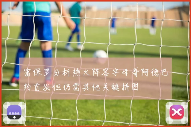 富保罗分析热火阵容字母哥阿德巴约首发但仍需其他关键拼图