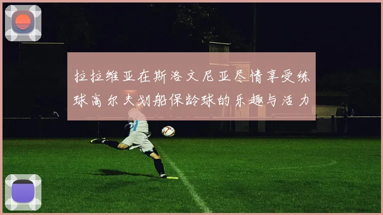 拉拉维亚在斯洛文尼亚尽情享受练球高尔夫划船保龄球的乐趣与活力