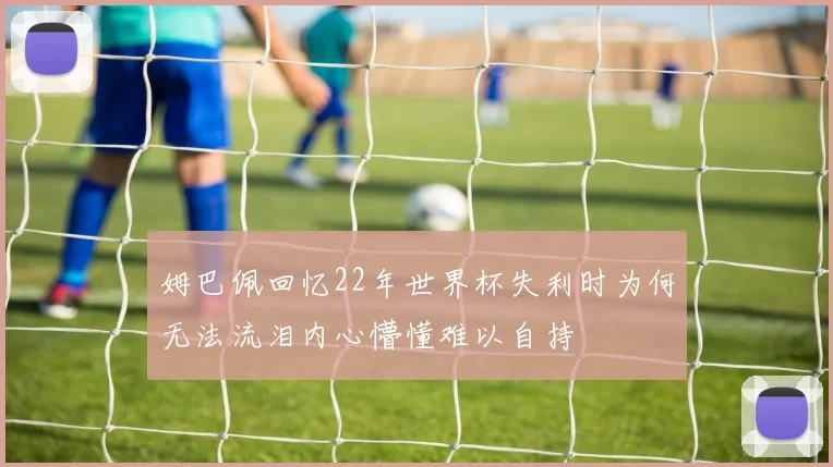 姆巴佩回忆22年世界杯失利时为何无法流泪内心懵懂难以自持