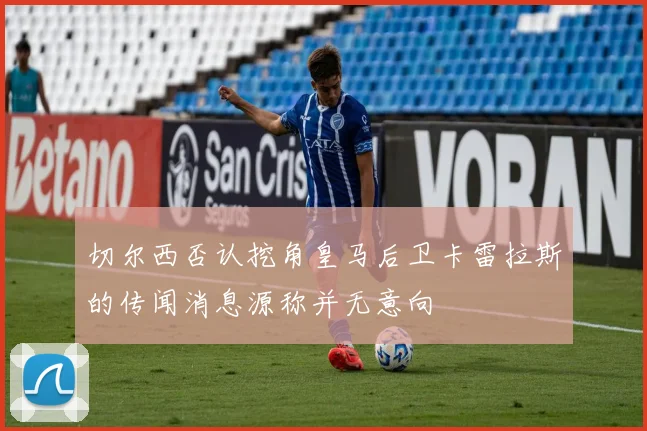 切尔西否认挖角皇马后卫卡雷拉斯的传闻消息源称并无意向