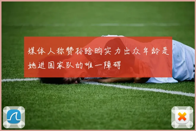 媒体人称赞孙晗昀实力出众年龄是她进国家队的唯一障碍