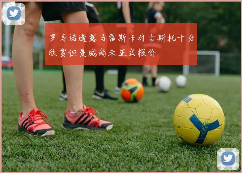 罗马诺透露马雷斯卡对古斯托十分欣赏但曼城尚未正式报价