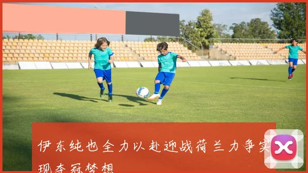 伊东纯也全力以赴迎战荷兰力争实现夺冠梦想