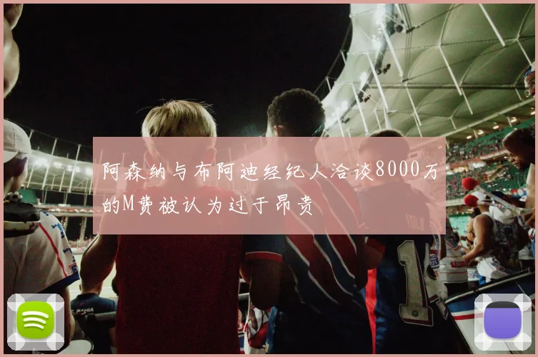 阿森纳与布阿迪经纪人洽谈8000万的M费被认为过于昂贵