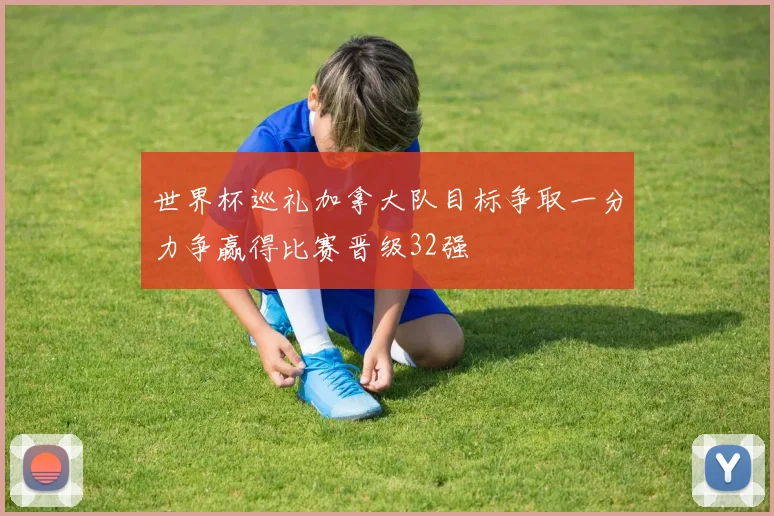 世界杯巡礼加拿大队目标争取一分力争赢得比赛晋级32强