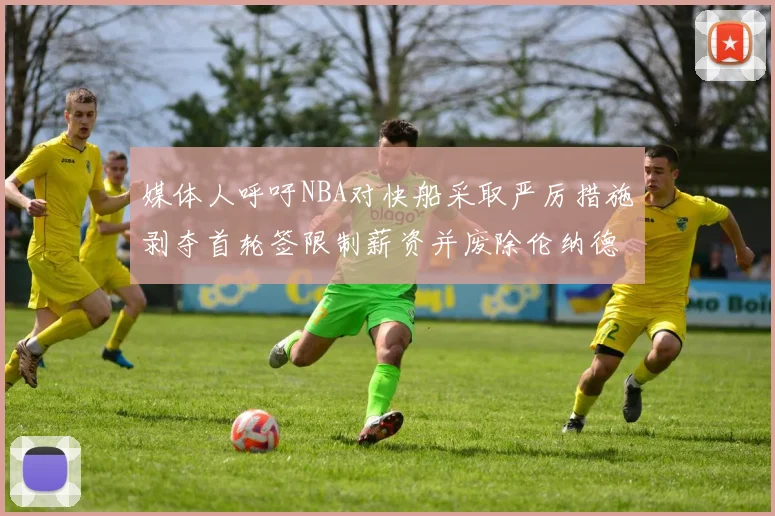 媒体人呼吁NBA对快船采取严厉措施剥夺首轮签限制薪资并废除伦纳德合同