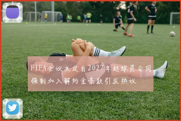 FIFA会议决定自2027年起球员合同强制加入解约金条款引发热议