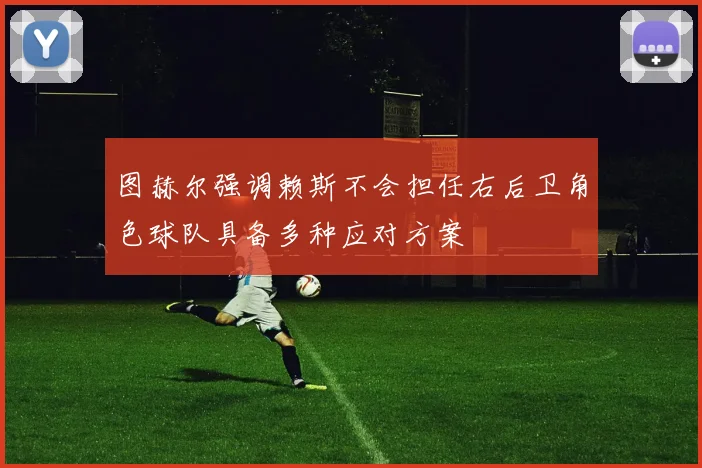图赫尔强调赖斯不会担任右后卫角色球队具备多种应对方案