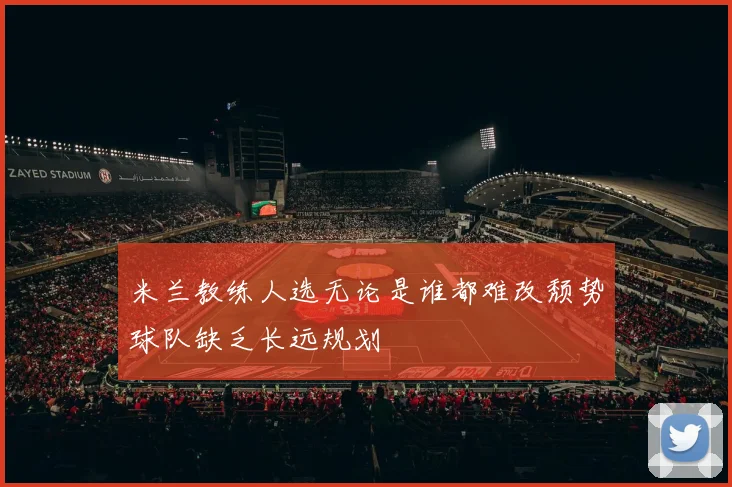 米兰教练人选无论是谁都难改颓势球队缺乏长远规划